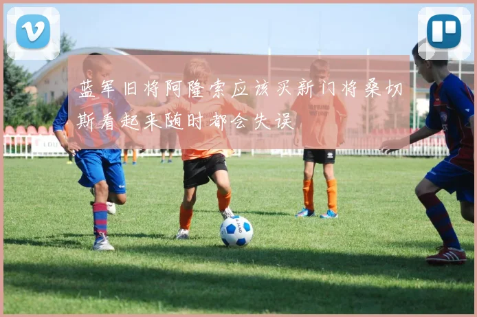 蓝军旧将阿隆索应该买新门将桑切斯看起来随时都会失误