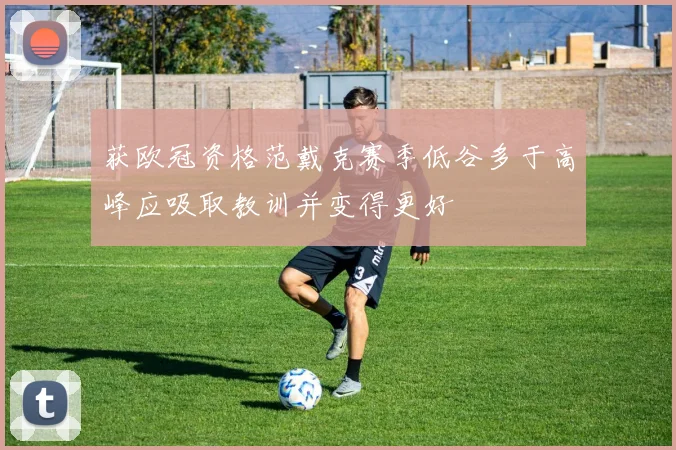 获欧冠资格范戴克赛季低谷多于高峰应吸取教训并变得更好